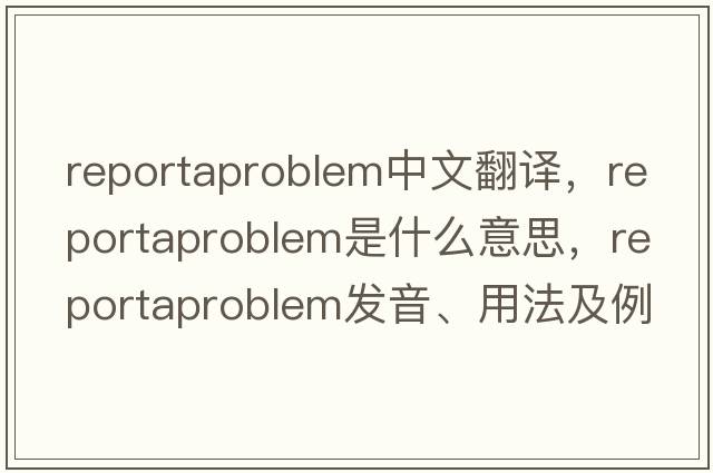 reportaproblem中文翻譯，reportaproblem是什么意思，reportaproblem發(fā)音、用法及例句