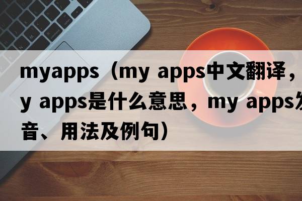 myapps（my apps中文翻譯，my apps是什么意思，my apps發(fā)音、用法及例句）