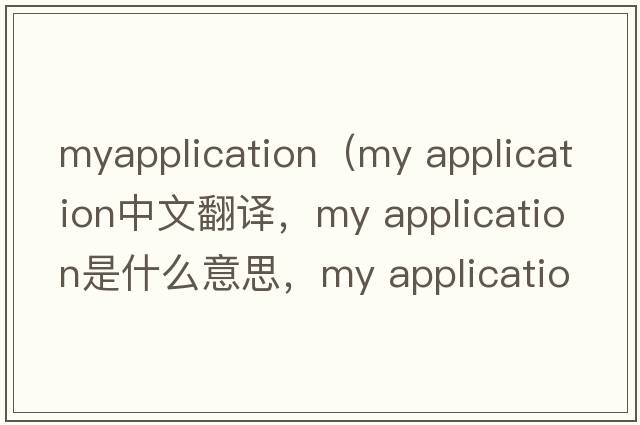 myapplication（my application中文翻譯，my application是什么意思，my application發(fā)音、用法及例句）