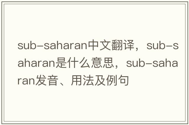 sub-Saharan中文翻譯，sub-Saharan是什么意思，sub-Saharan發(fā)音、用法及例句