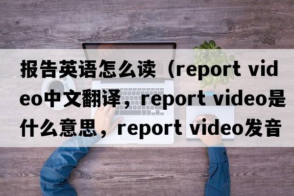 報告英語怎么讀（report video中文翻譯，report video是什么意思，report video發(fā)音、用法及例句）