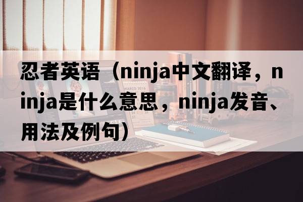 忍者英語（ninja中文翻譯，ninja是什么意思，ninja發(fā)音、用法及例句）