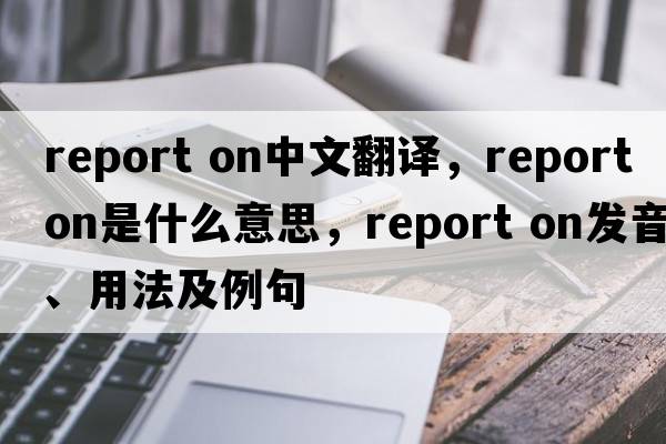 report on中文翻譯，report on是什么意思，report on發(fā)音、用法及例句