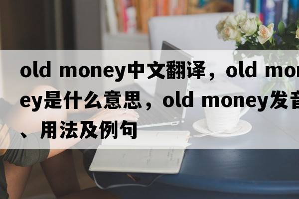 old money中文翻譯，old money是什么意思，old money發(fā)音、用法及例句