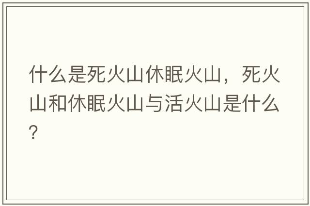 什么是死火山休眠火山，死火山和休眠火山與活火山是什么？