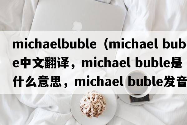 michaelbuble（michael buble中文翻譯，michael buble是什么意思，michael buble發(fā)音、用法及例句）