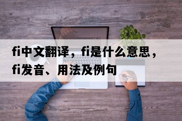 fi中文翻譯，fi是什么意思，fi發(fā)音、用法及例句