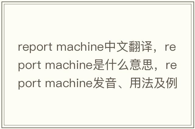 report machine中文翻譯，report machine是什么意思，report machine發(fā)音、用法及例句