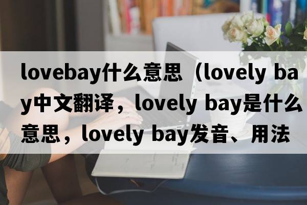 lovebay什么意思（lovely bay中文翻譯，lovely bay是什么意思，lovely bay發(fā)音、用法及例句）