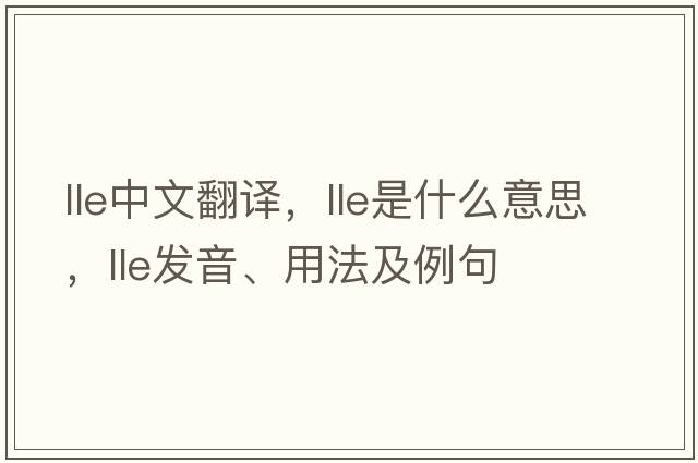 lle中文翻譯，lle是什么意思，lle發(fā)音、用法及例句