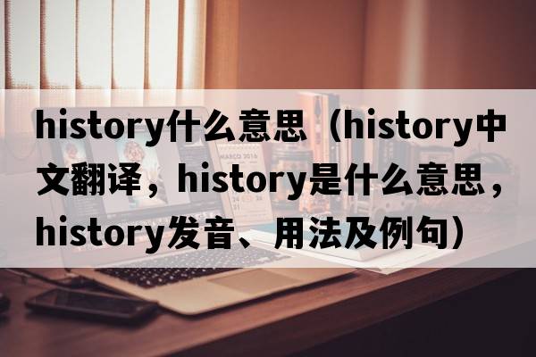 history什么意思（history中文翻譯，history是什么意思，history發(fā)音、用法及例句）
