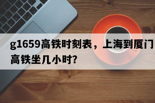 G1659高鐵時(shí)刻表，上海到廈門高鐵坐幾小時(shí)？