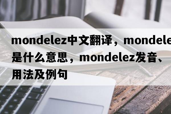mondelez中文翻譯，mondelez是什么意思，mondelez發(fā)音、用法及例句