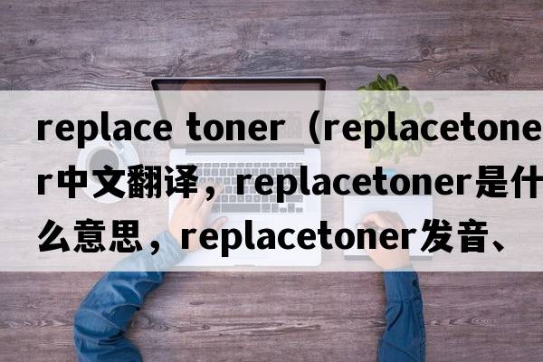replace toner（replacetoner中文翻譯，replacetoner是什么意思，replacetoner發(fā)音、用法及例句）