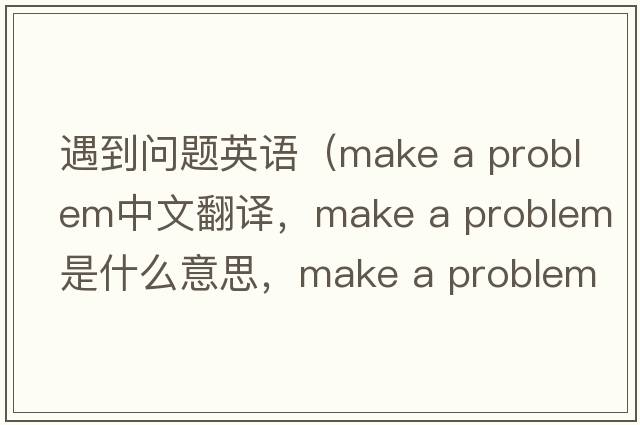 遇到問(wèn)題英語(yǔ)（make a problem中文翻譯，make a problem是什么意思，make a problem發(fā)音、用法及例句）