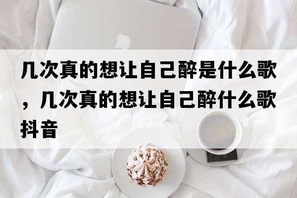 幾次真的想讓自己醉是什么歌，幾次真的想讓自己醉什么歌抖音