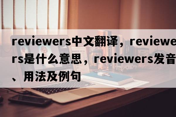 reviewers中文翻譯，reviewers是什么意思，reviewers發(fā)音、用法及例句