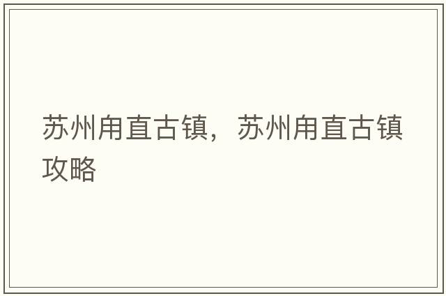 蘇州甪直古鎮(zhèn)，蘇州甪直古鎮(zhèn)攻略