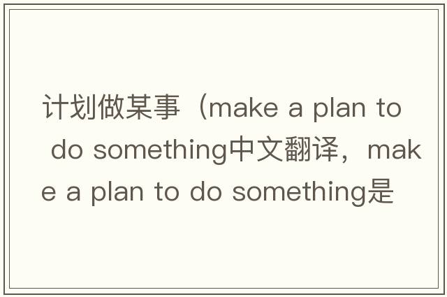 計(jì)劃做某事（make a plan to do something中文翻譯，make a plan to do something是什么意思，make a plan to do something發(fā)音