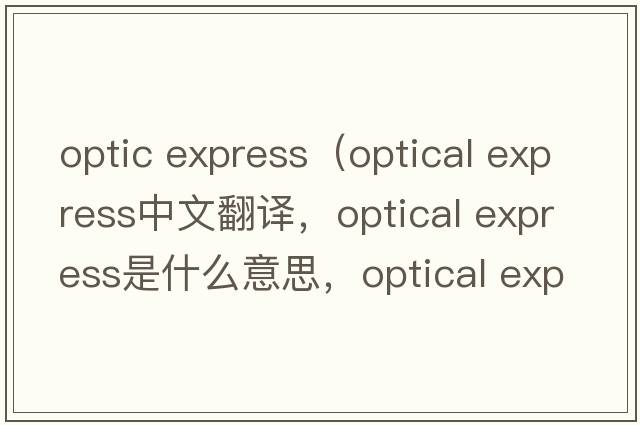 optic express（optical express中文翻譯，optical express是什么意思，optical express發(fā)音、用法及例句）