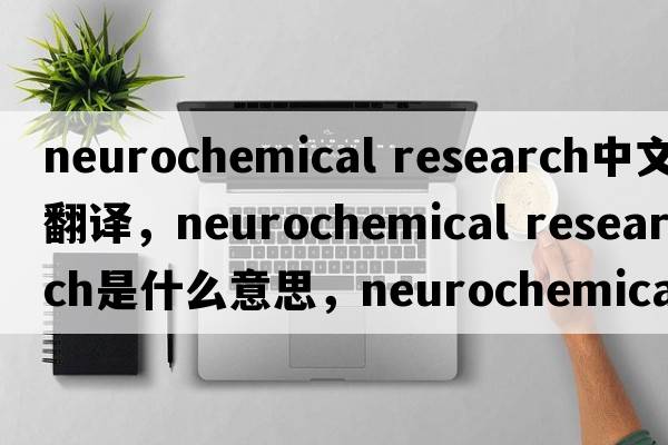 neurochemical research中文翻譯，neurochemical research是什么意思，neurochemical research發(fā)音、用法及例句