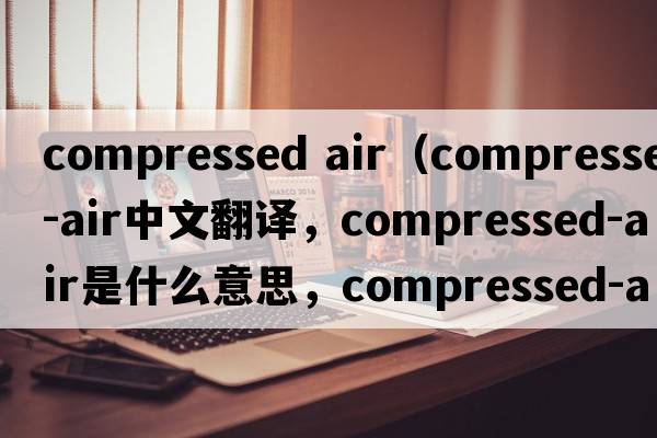 compressed air（compressed-air中文翻譯，compressed-air是什么意思，compressed-air發(fā)音、用法及例句）