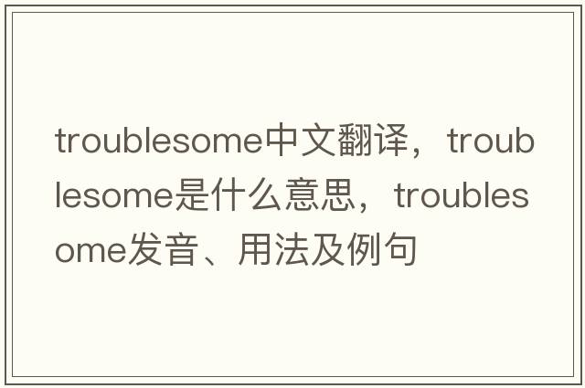 troublesome中文翻譯，troublesome是什么意思，troublesome發(fā)音、用法及例句