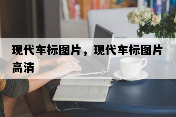 現(xiàn)代車標(biāo)圖片，現(xiàn)代車標(biāo)圖片高清