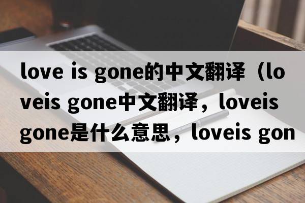 love is gone的中文翻譯（loveis gone中文翻譯，loveis gone是什么意思，loveis gone發(fā)音、用法及例句）