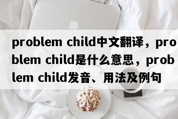 problem child中文翻譯，problem child是什么意思，problem child發(fā)音、用法及例句