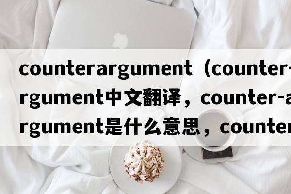 counterargument（counter-argument中文翻譯，counter-argument是什么意思，counter-argument發(fā)音、用法及例句）