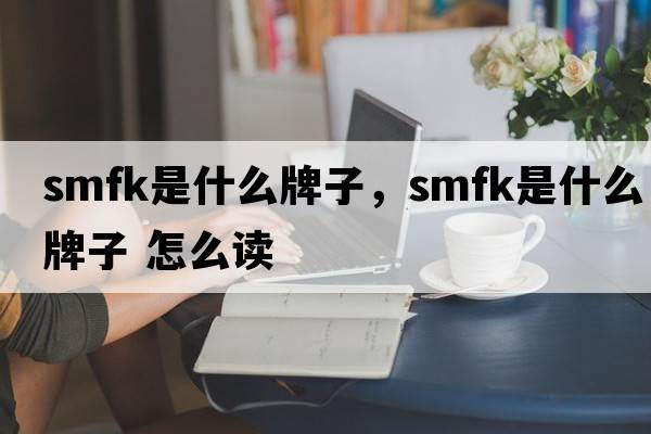 smfk是什么牌子，smfk是什么牌子 怎么讀