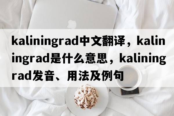 Kaliningrad中文翻譯，Kaliningrad是什么意思，Kaliningrad發(fā)音、用法及例句