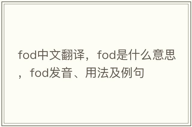 fod中文翻譯，fod是什么意思，fod發(fā)音、用法及例句