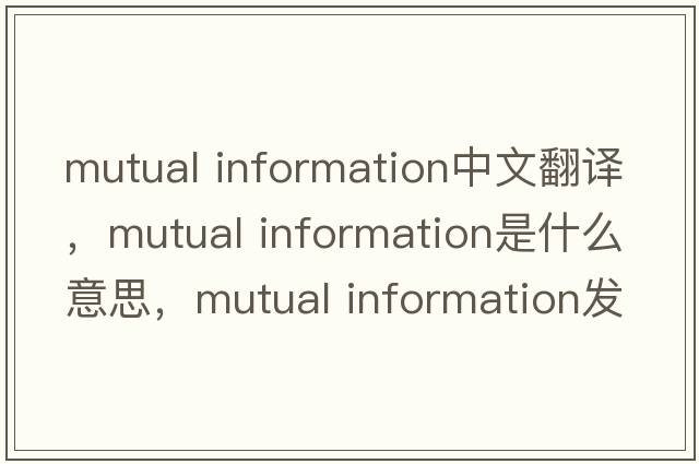 mutual information中文翻譯，mutual information是什么意思，mutual information發(fā)音、用法及例句