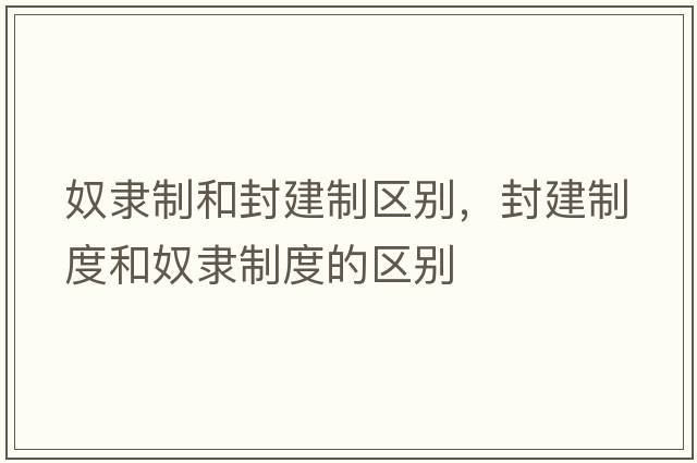 奴隸制和封建制區(qū)別，封建制度和奴隸制度的區(qū)別