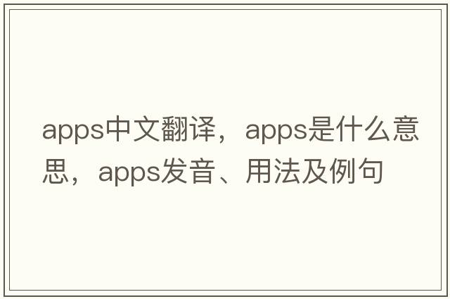 apps中文翻譯，apps是什么意思，apps發(fā)音、用法及例句