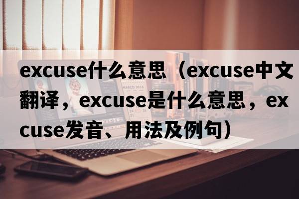 excuse什么意思（excuse中文翻譯，excuse是什么意思，excuse發(fā)音、用法及例句）