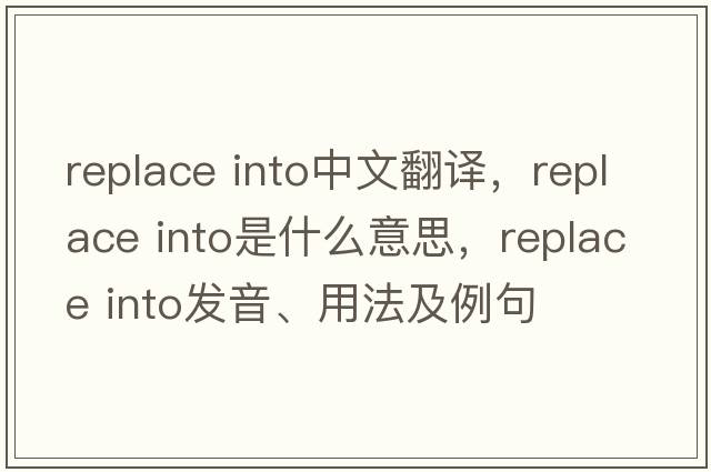 replace into中文翻譯，replace into是什么意思，replace into發(fā)音、用法及例句