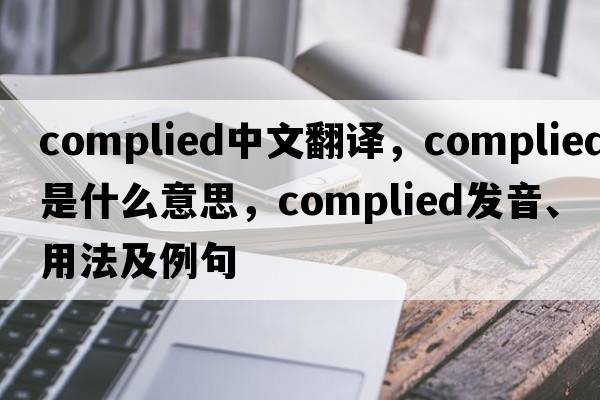 complied中文翻譯，complied是什么意思，complied發(fā)音、用法及例句