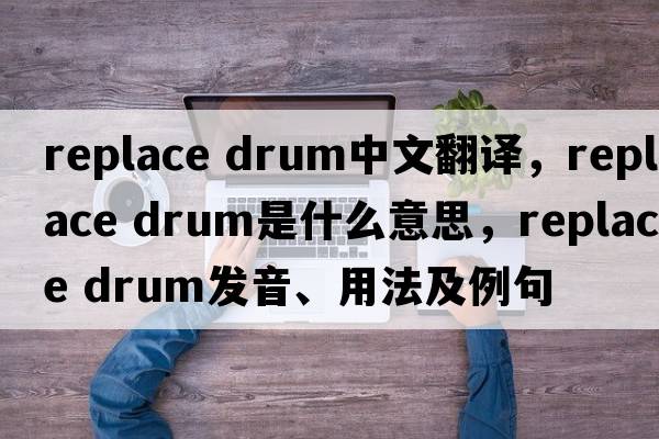replace drum中文翻譯，replace drum是什么意思，replace drum發(fā)音、用法及例句