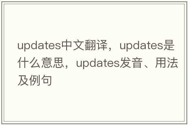 updates中文翻譯，updates是什么意思，updates發(fā)音、用法及例句