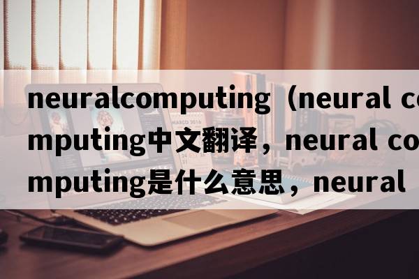 neuralcomputing（neural computing中文翻譯，neural computing是什么意思，neural computing發(fā)音、用法及例句）