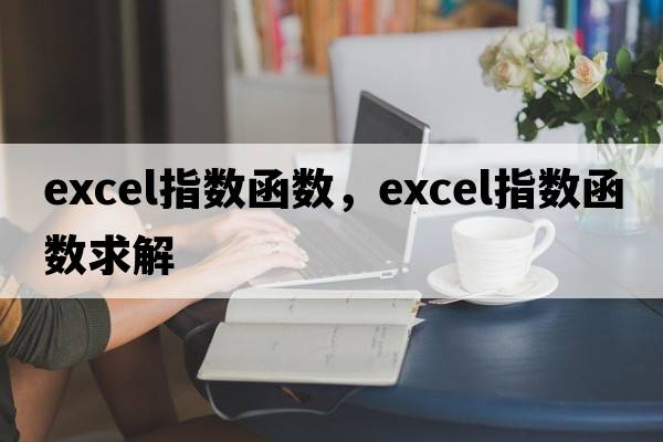 excel指數(shù)函數(shù)，excel指數(shù)函數(shù)求解