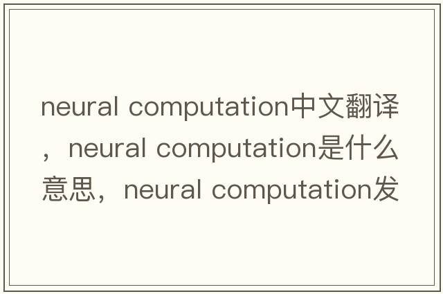 neural computation中文翻譯，neural computation是什么意思，neural computation發(fā)音、用法及例句