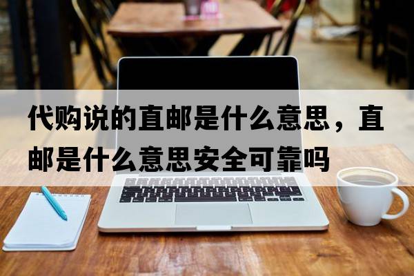 代購說的直郵是什么意思，直郵是什么意思安全可靠嗎