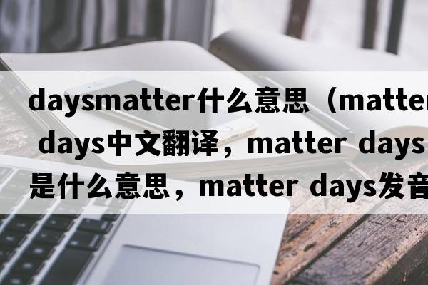 daysmatter什么意思（matter days中文翻譯，matter days是什么意思，matter days發(fā)音、用法及例句）