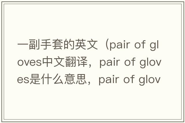 一副手套的英文（pair of gloves中文翻譯，pair of gloves是什么意思，pair of gloves發(fā)音、用法及例句）