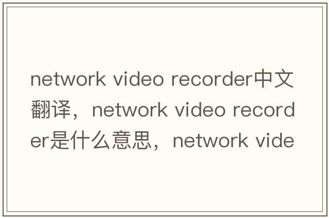 network video recorder中文翻譯，network video recorder是什么意思，network video recorder發(fā)音、用法及例句