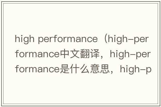 high performance（high-performance中文翻譯，high-performance是什么意思，high-performance發(fā)音、用法及例句）